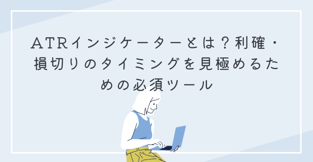 ATRインジケーターとは？利確・損切りのタイミングを見極めるための必須ツール