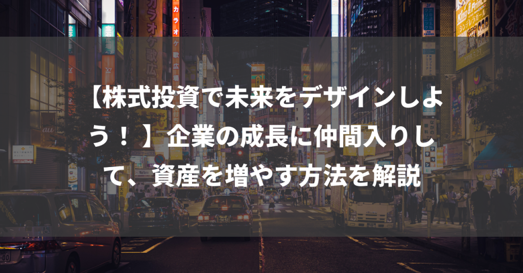 【株式投資で未来をデザインしよう！ 】企業の成長に仲間入りして、資産を増やす方法を解説